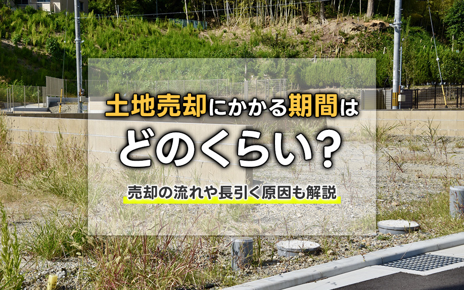 土地売却にかかる期間はどのくらい？売却の流れや長引く原因も解説