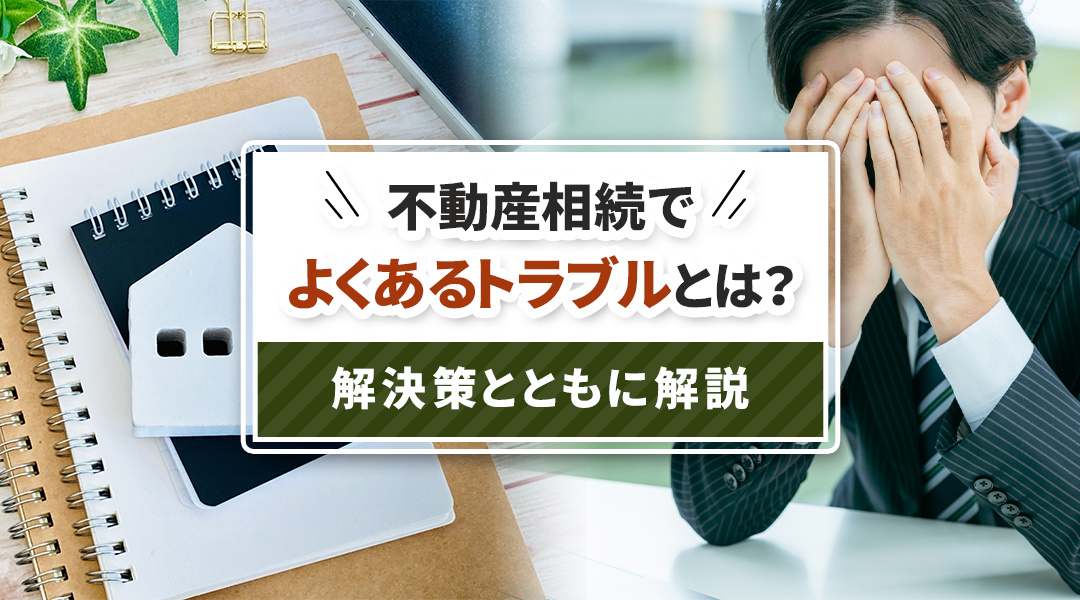 不動産相続でよくあるトラブルとは？解決策とともに解説