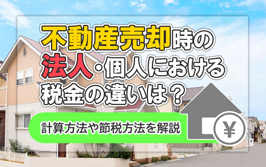 不動産売却時の法人・個人における税金の違いは？計算方法や節税方法を解説