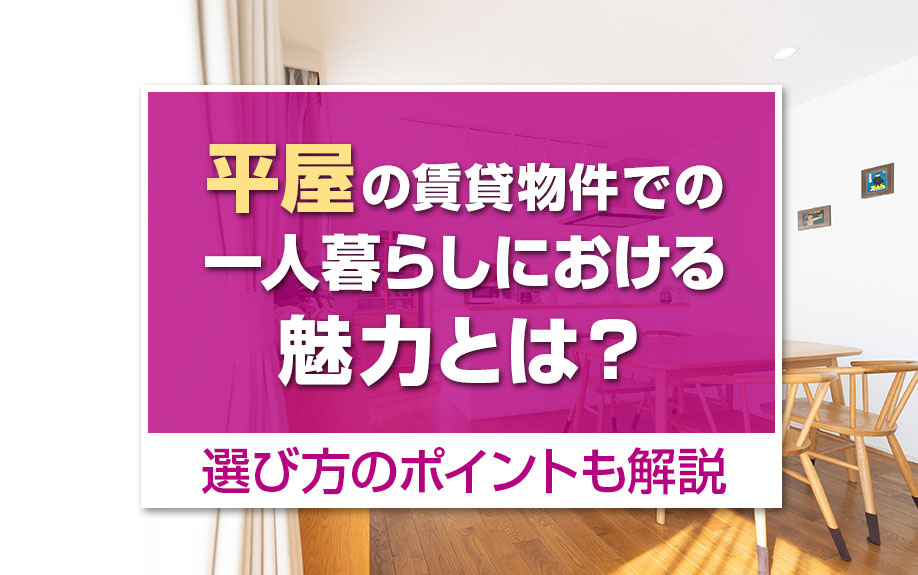 平屋の賃貸物件での一人暮らしにおける魅力とは？選び方のポイントも解説