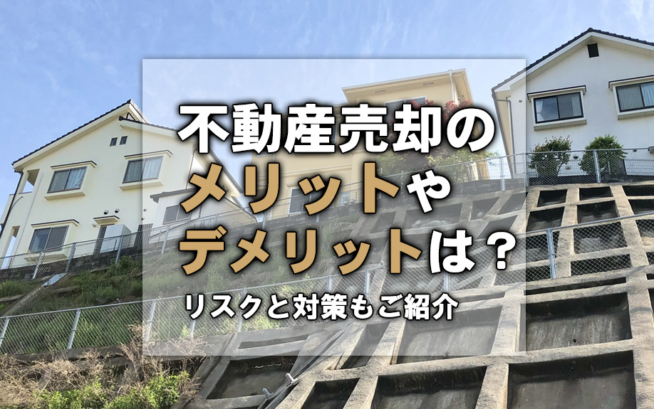 不動産売却のメリットやデメリットは？リスクと対策もご紹介