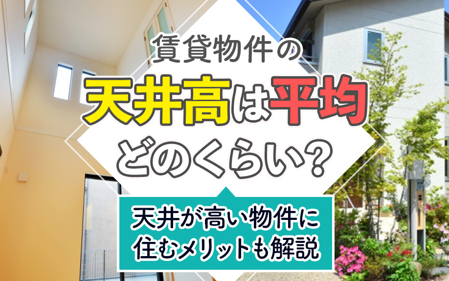 賃貸物件の天井高は平均どのくらい？天井が高い物件に住むメリットも解説