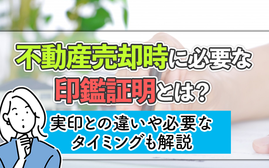 不動産売却時に必要な印鑑証明とは？実印との違いや必要なタイミングも解説