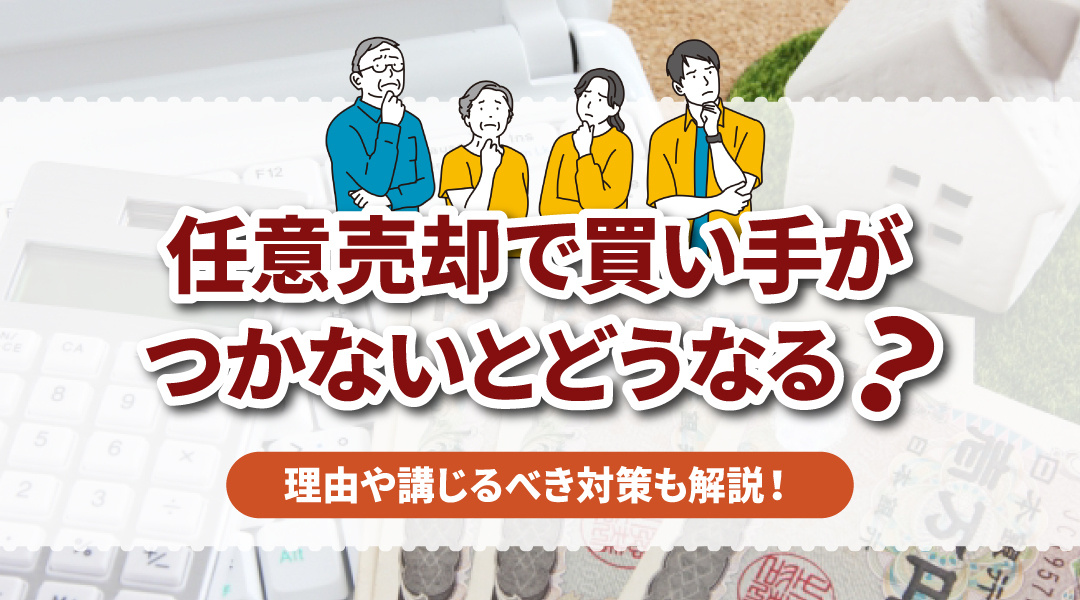 任意売却で買い手がつかないとどうなる？理由や講じるべき対策も解説！