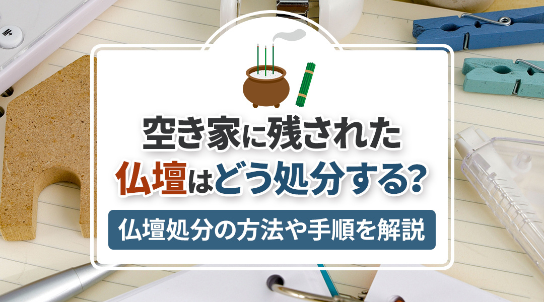 空き家に残された仏壇はどう処分する？仏壇処分の方法や手順を解説