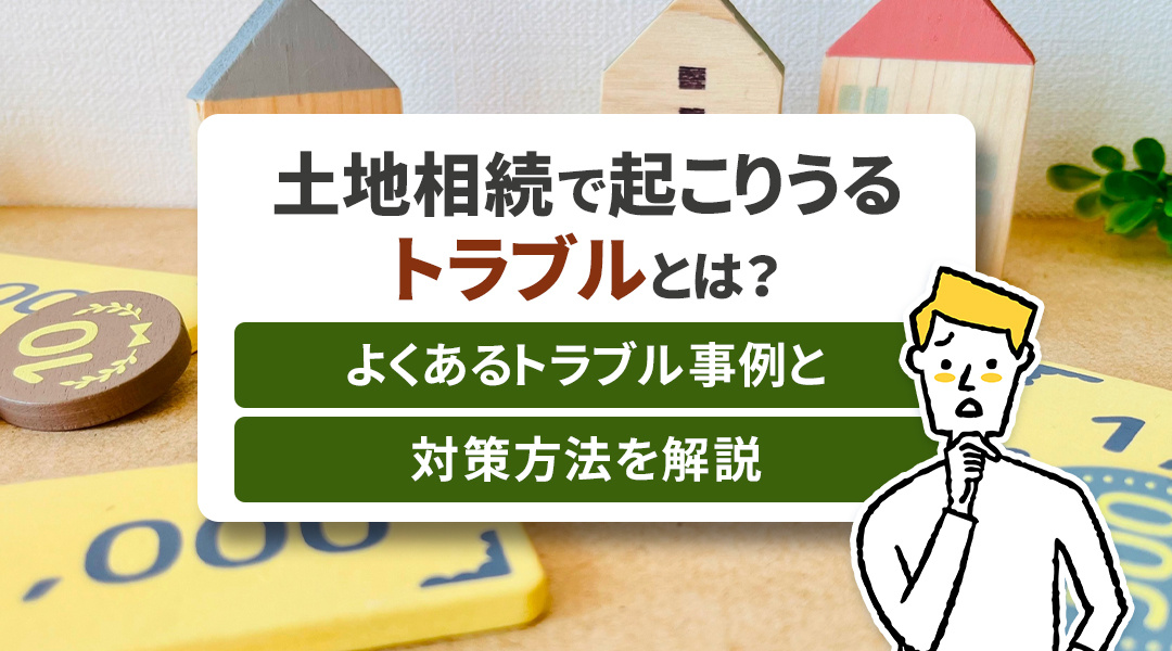土地相続で起こりうるトラブルとは？よくあるトラブル事例と対策方法を解説の画像