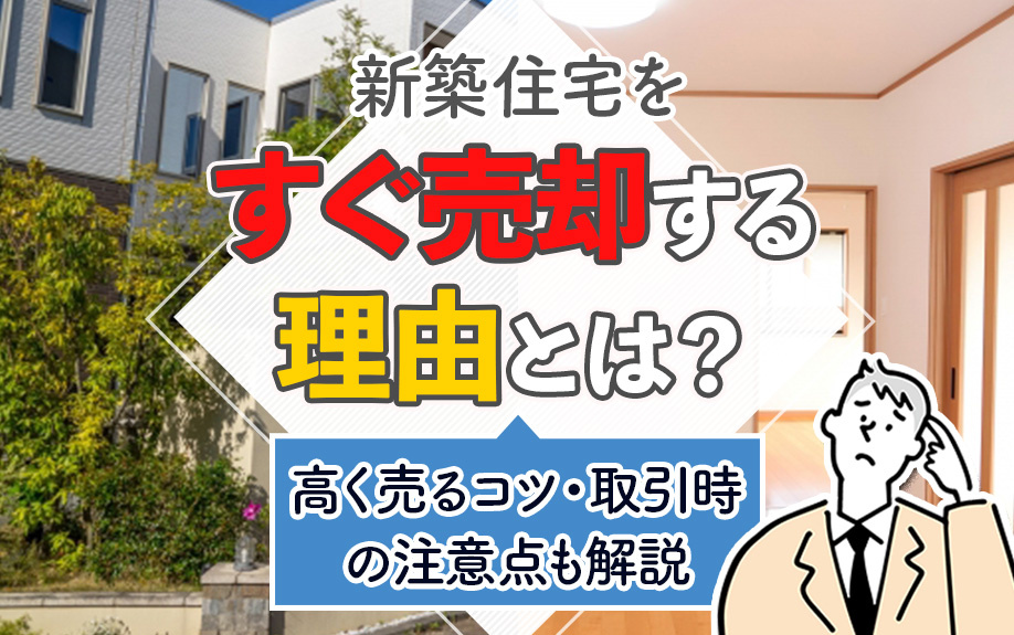 新築住宅をすぐ売却する理由とは？高く売るコツ・取引時の注意点も解説