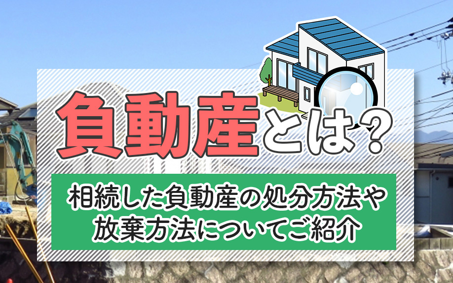 負動産とは？相続した負動産の処分方法や放棄方法についてご紹介