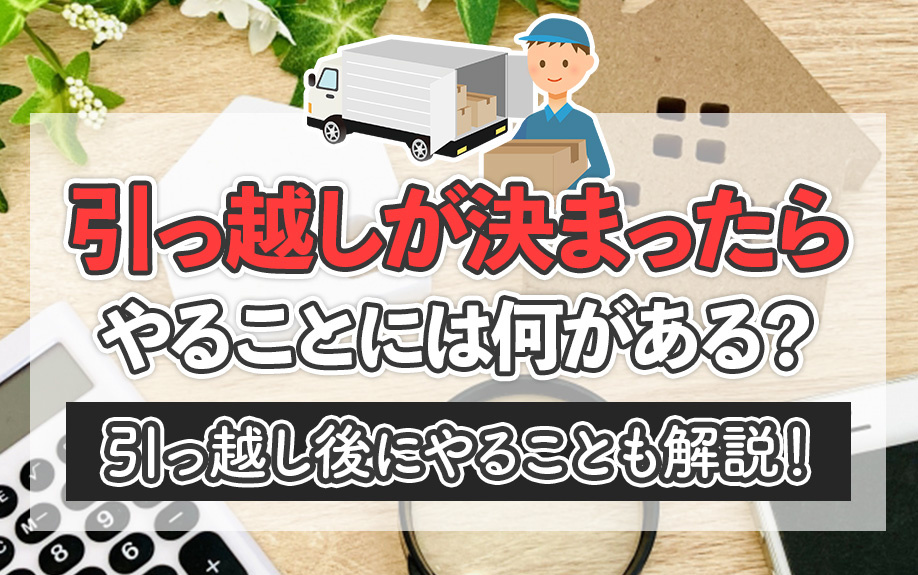引っ越しが決まったらやることには何がある？引っ越し後にやることも解説！