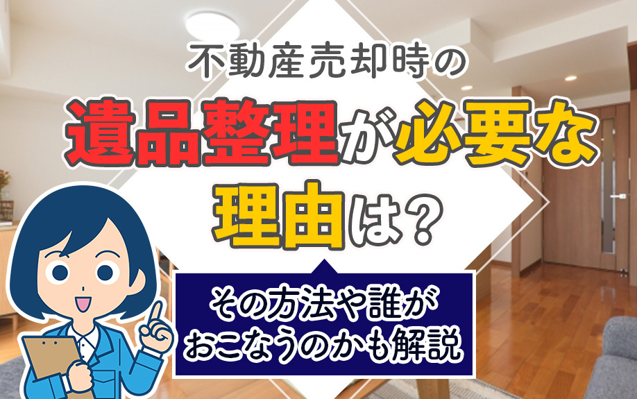 不動産売却時の遺品整理が必要な理由は？その方法や誰がおこなうのかも解説