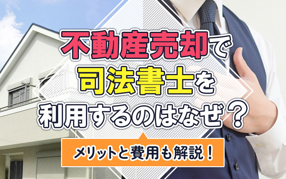 不動産売却で司法書士を利用するのはなぜ？メリットと費用も解説！