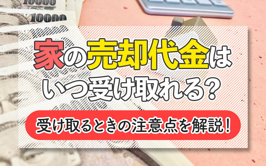 家の売却代金はいつ受け取れる？受け取るときの注意点を解説！