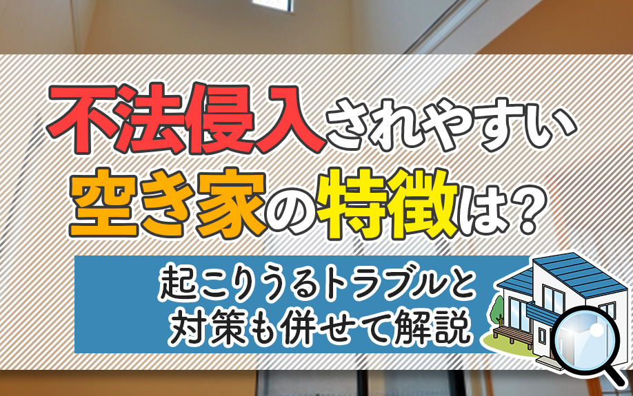 不法侵入されやすい空き家の特徴は？起こりうるトラブルと対策も併せて解説の画像