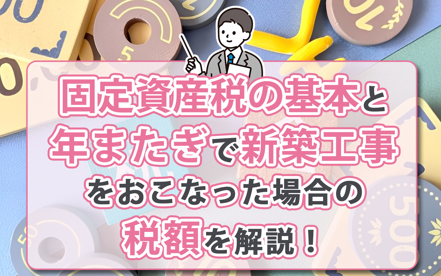 固定資産税の基本と年またぎで新築工事をおこなった場合の税額を解説！
