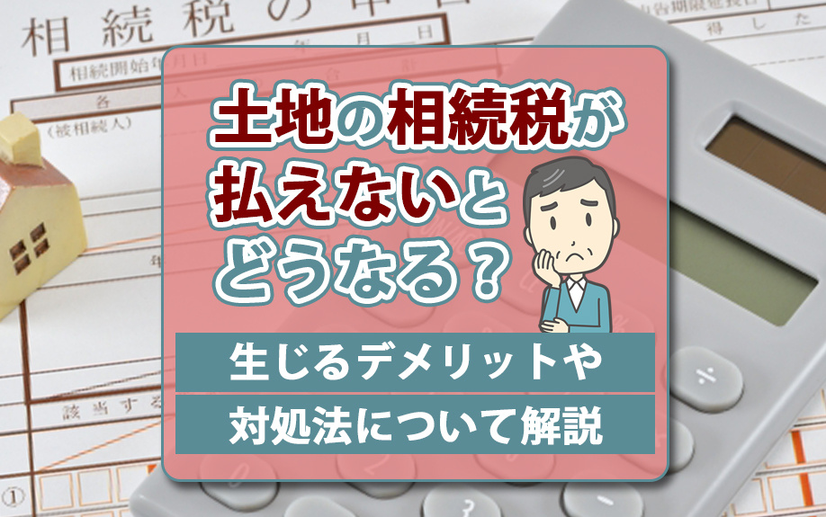 【福岡市版】土地の相続税が払えないとどうなる？生じるデメリットや対処法について解説の画像