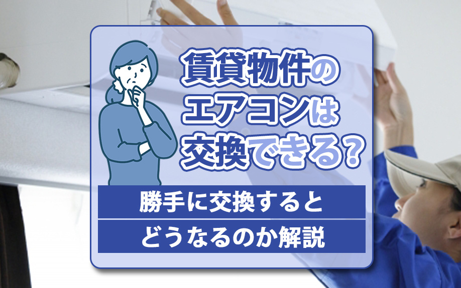 賃貸物件のエアコンは交換できる？勝手に交換するとどうなるのか解説