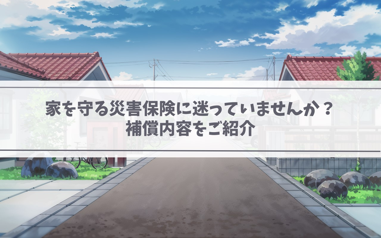 【2025年】家を守る災害保険に迷っていませんか?補償内容をご紹介の画像