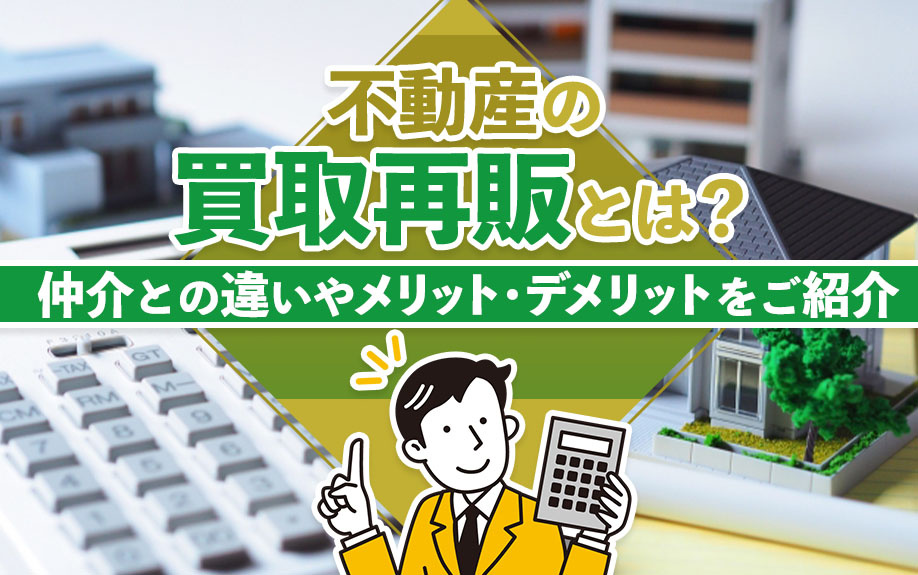 不動産の買取再販とは？仲介との違いやメリット・デメリットをご紹介