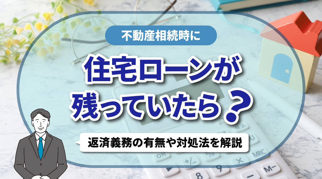 不動産相続時に住宅ローンが残っていたら？返済義務の有無や対処法を解説