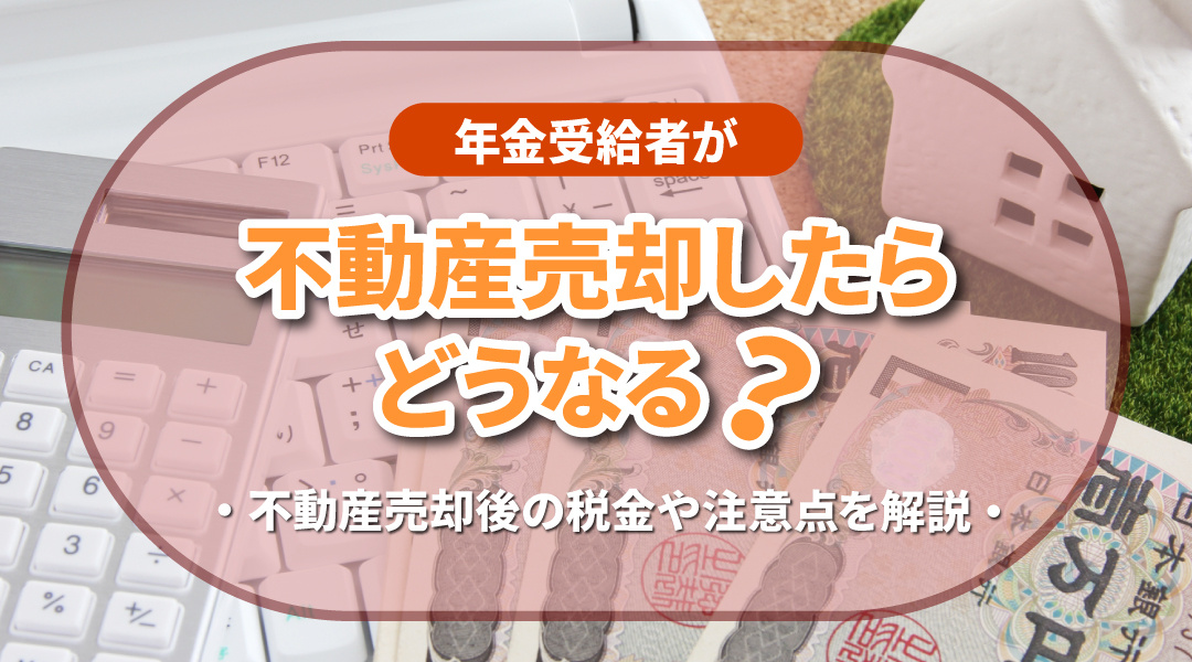 年金受給者が不動産売却したらどうなる？不動産売却後の税金や注意点を解説の画像
