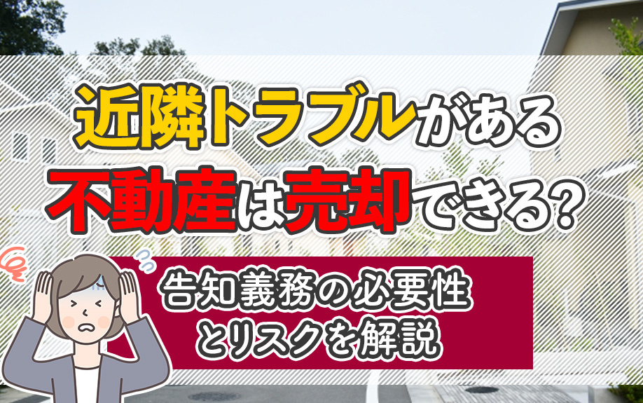 近隣トラブルがある不動産は売却できる？告知義務の必要性とリスクを解説