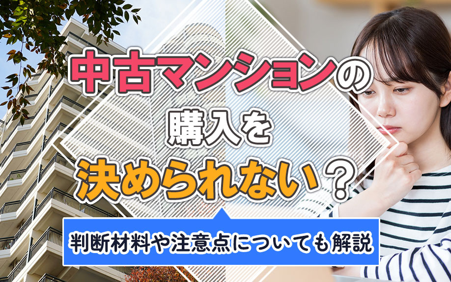 中古マンションの購入を決められない？判断材料や注意点についても解説