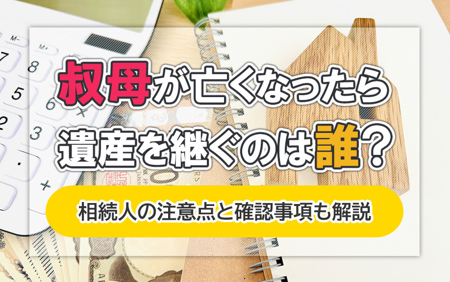 叔母が亡くなったら遺産を継ぐのは誰？相続人の注意点と確認事項も解説