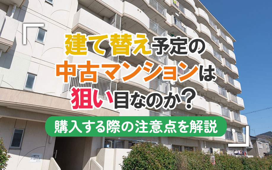 建て替え予定の中古マンションは狙い目なのか？購入する際の注意点を解説