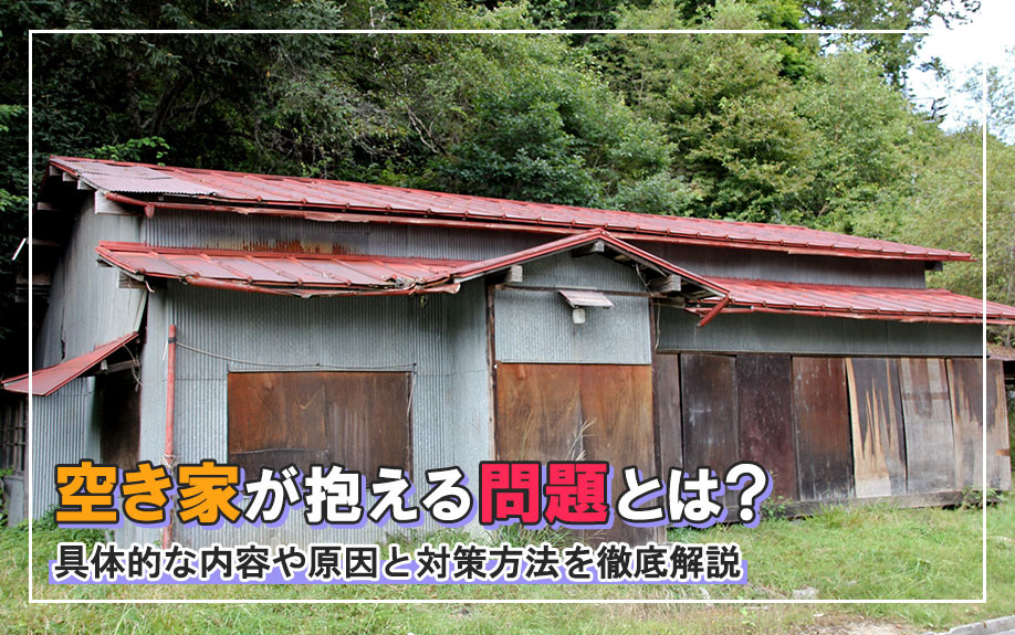 空き家が抱える問題とは？具体的な内容や原因と対策方法を徹底解説