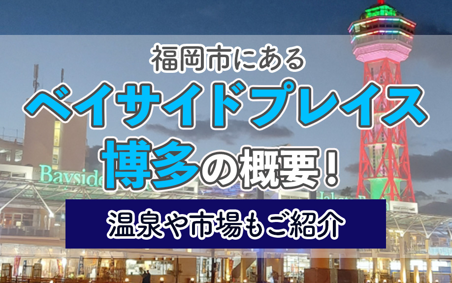福岡市にある「ベイサイドプレイス博多」の概要！温泉や市場もご紹介