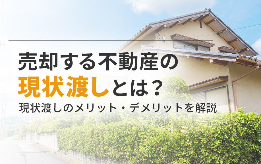 売却する不動産の現状渡しとは？現状渡しのメリット・デメリットを解説