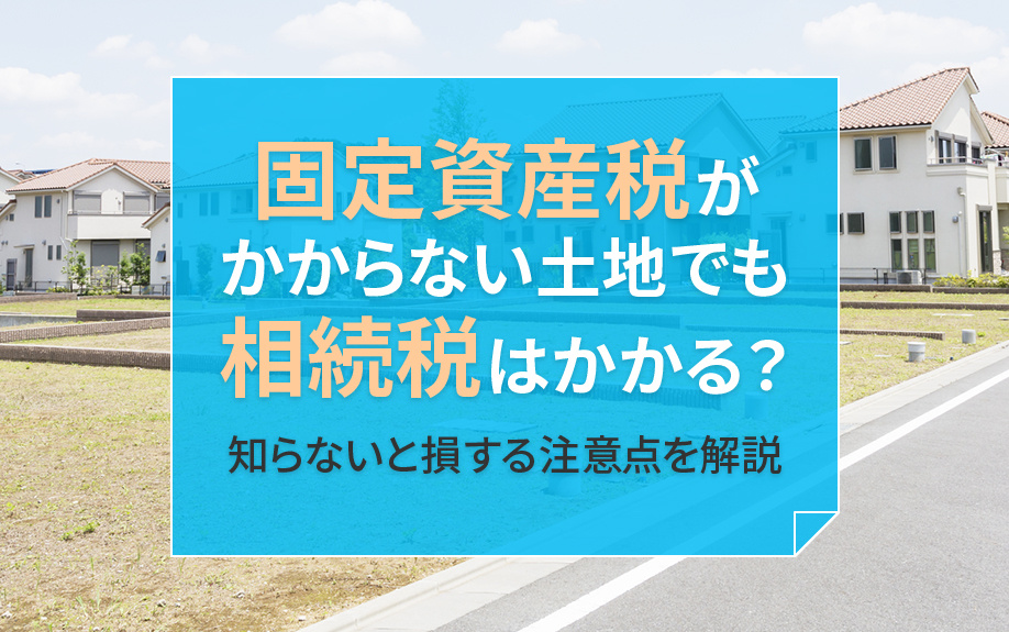 固定資産税がかからない土地でも相続税はかかる？知らないと損する注意点を解説