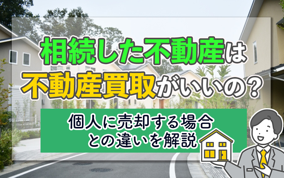 相続した不動産は不動産買取がいいの？個人に売却する場合との違いを解説