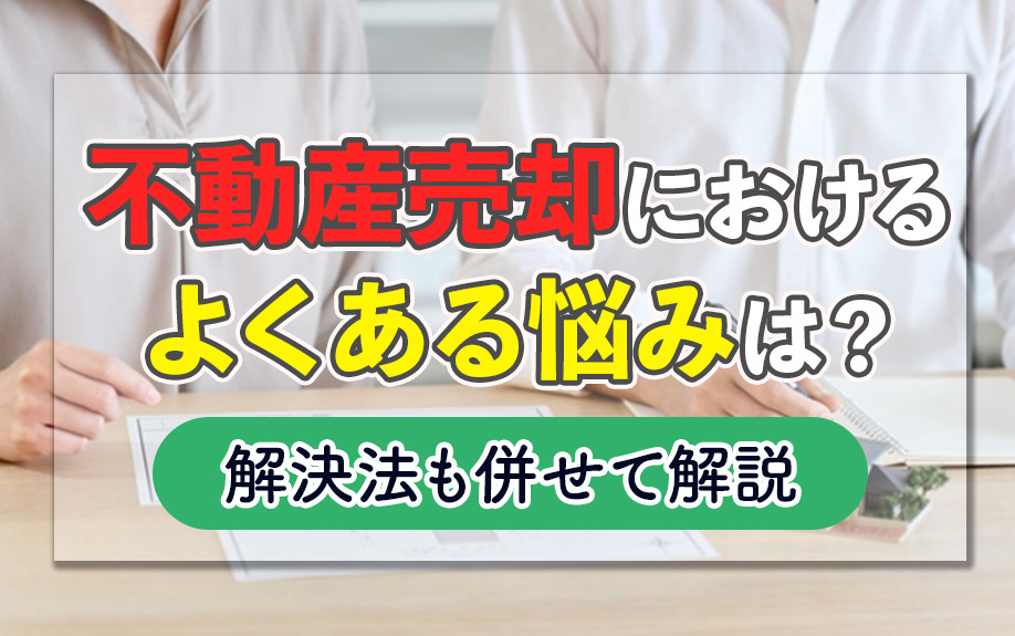 不動産売却におけるよくある悩みは？解決法も併せて解説