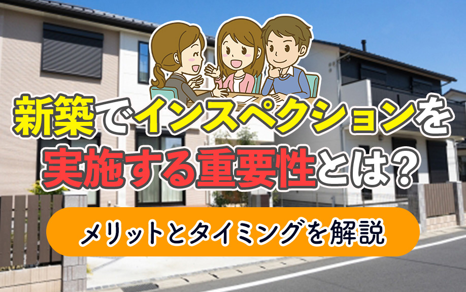 新築でインスペクションを実施する重要性とは？メリットとタイミングを解説