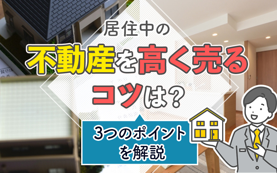 居住中の不動産を高く売るコツは？3つのポイントを解説