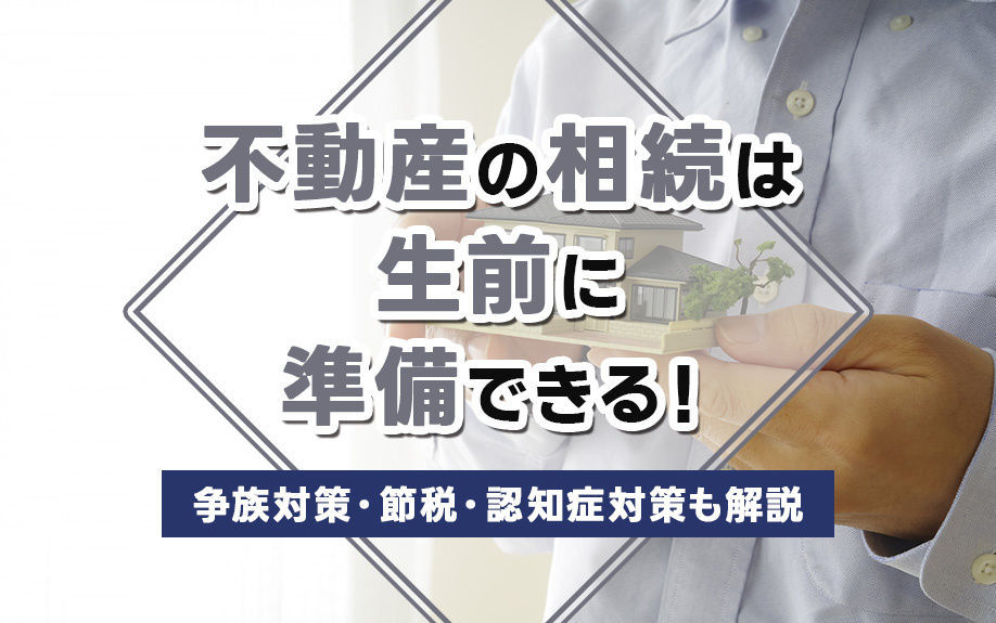 不動産の相続は生前に準備できる！争族対策・節税・認知症対策も解説