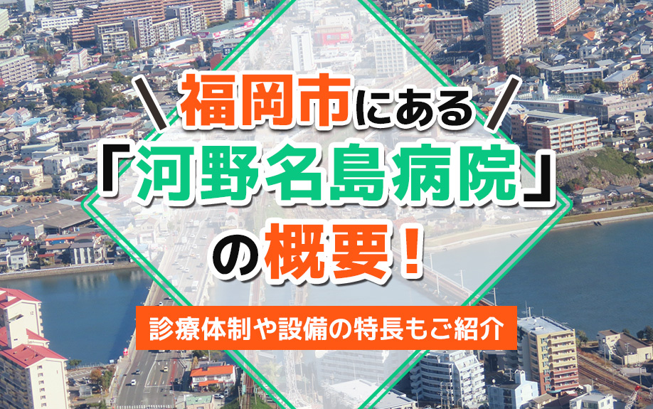 福岡市にある「河野名島病院」の概要！診療体制や設備の特長もご紹介