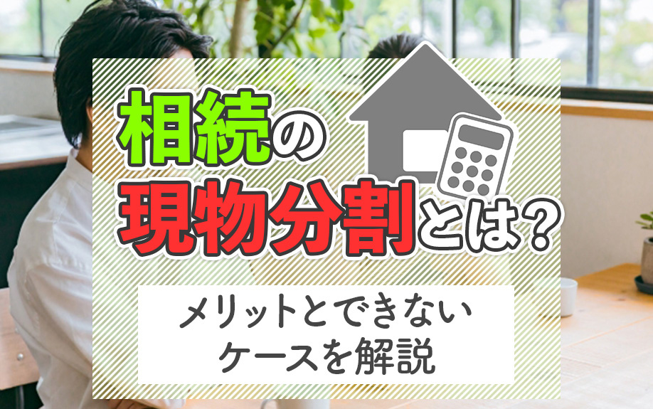 相続の現物分割とは？メリットとできないケースを解説