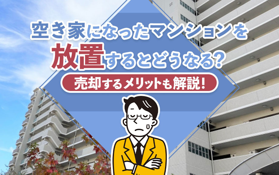 空き家になったマンションを放置するとどうなる？売却するメリットも解説！