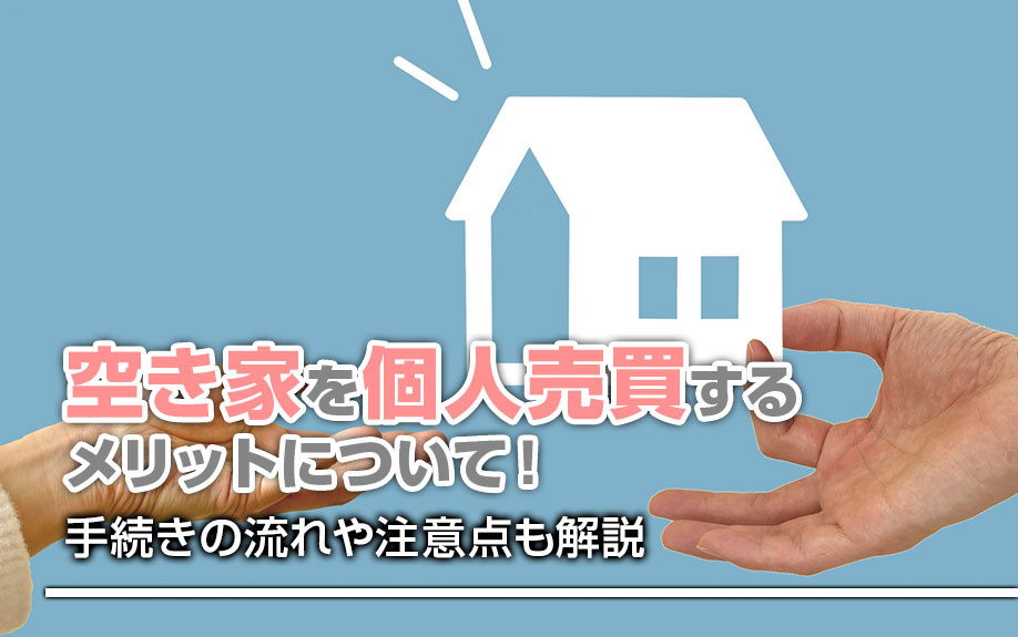 空き家を個人売買するメリットについて！手続きの流れや注意点も解説