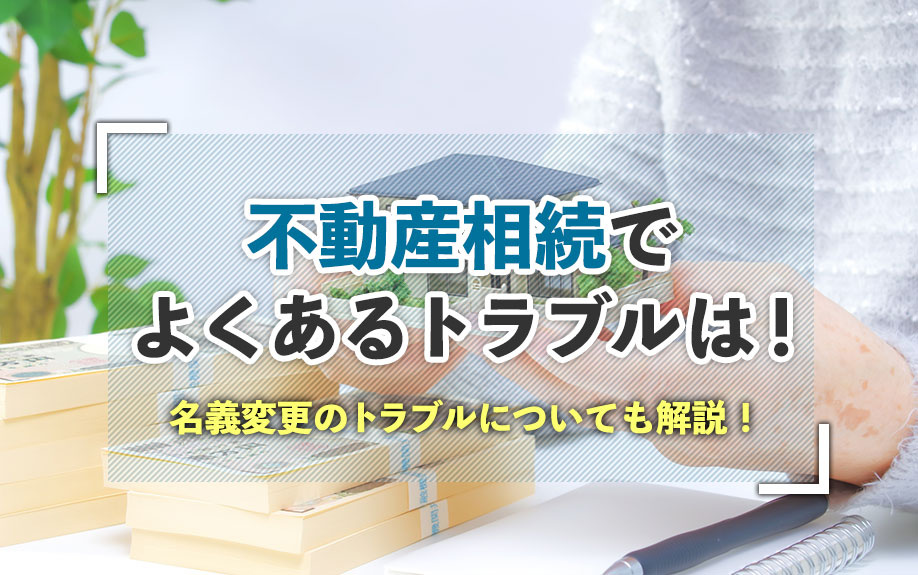 不動産相続でよくあるトラブルは？名義変更のトラブルについても解説！