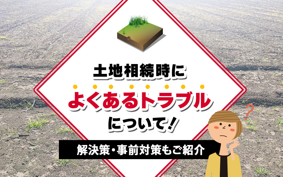 土地相続時によくあるトラブルについて！解決策・事前対策もご紹介