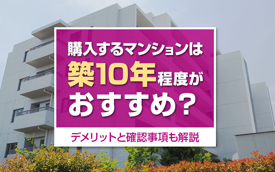 購入するマンションは築10年程度がおすすめ？デメリットと確認事項も解説