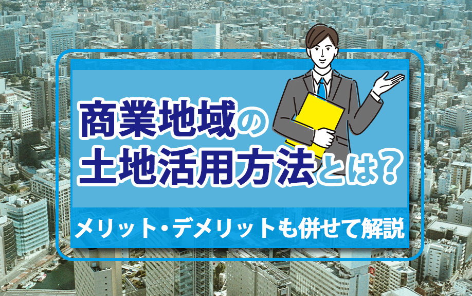 商業地域の土地活用方法とは？メリット・デメリットも併せて解説