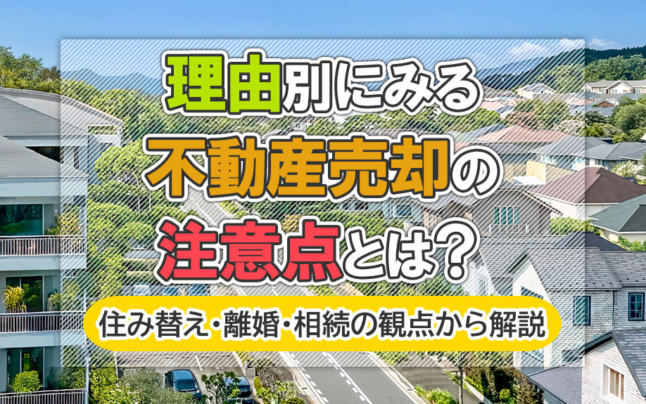 理由別にみる不動産売却の注意点とは？住み替え・離婚・相続の観点から解説