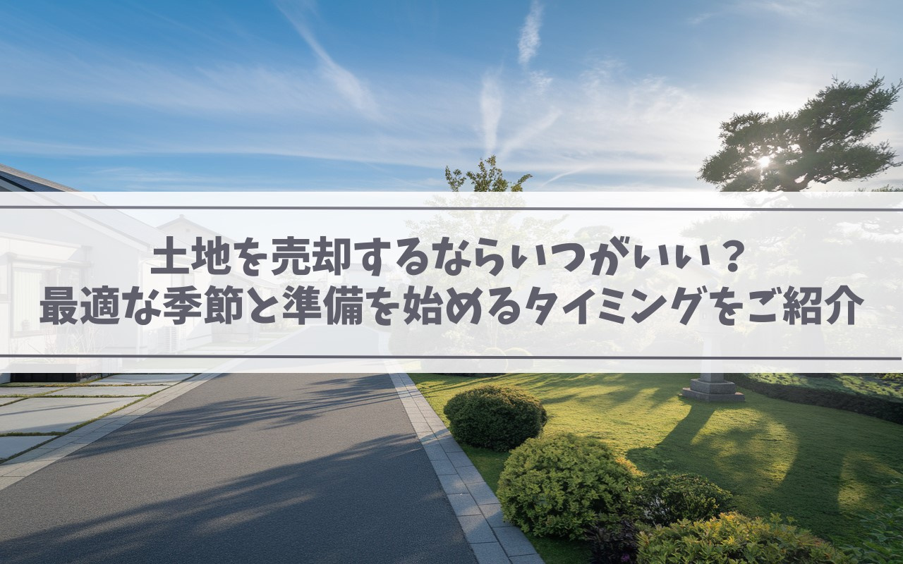 【2025年】土地を売却するならいつがいい？最適な季節と準備を始めるタイミングをご紹介の画像