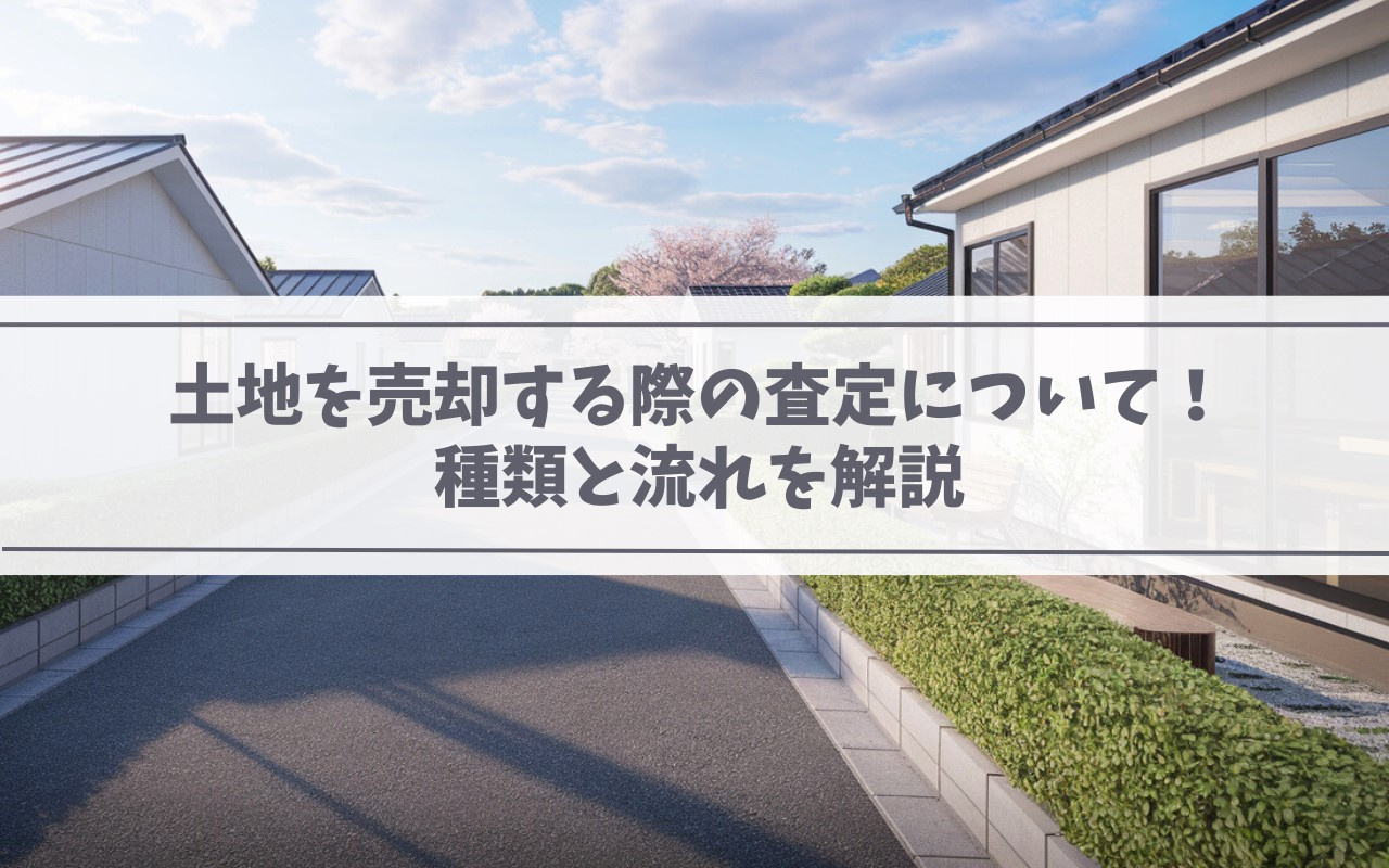 【2025年】土地を売却する際の査定について！種類と流れを解説の画像