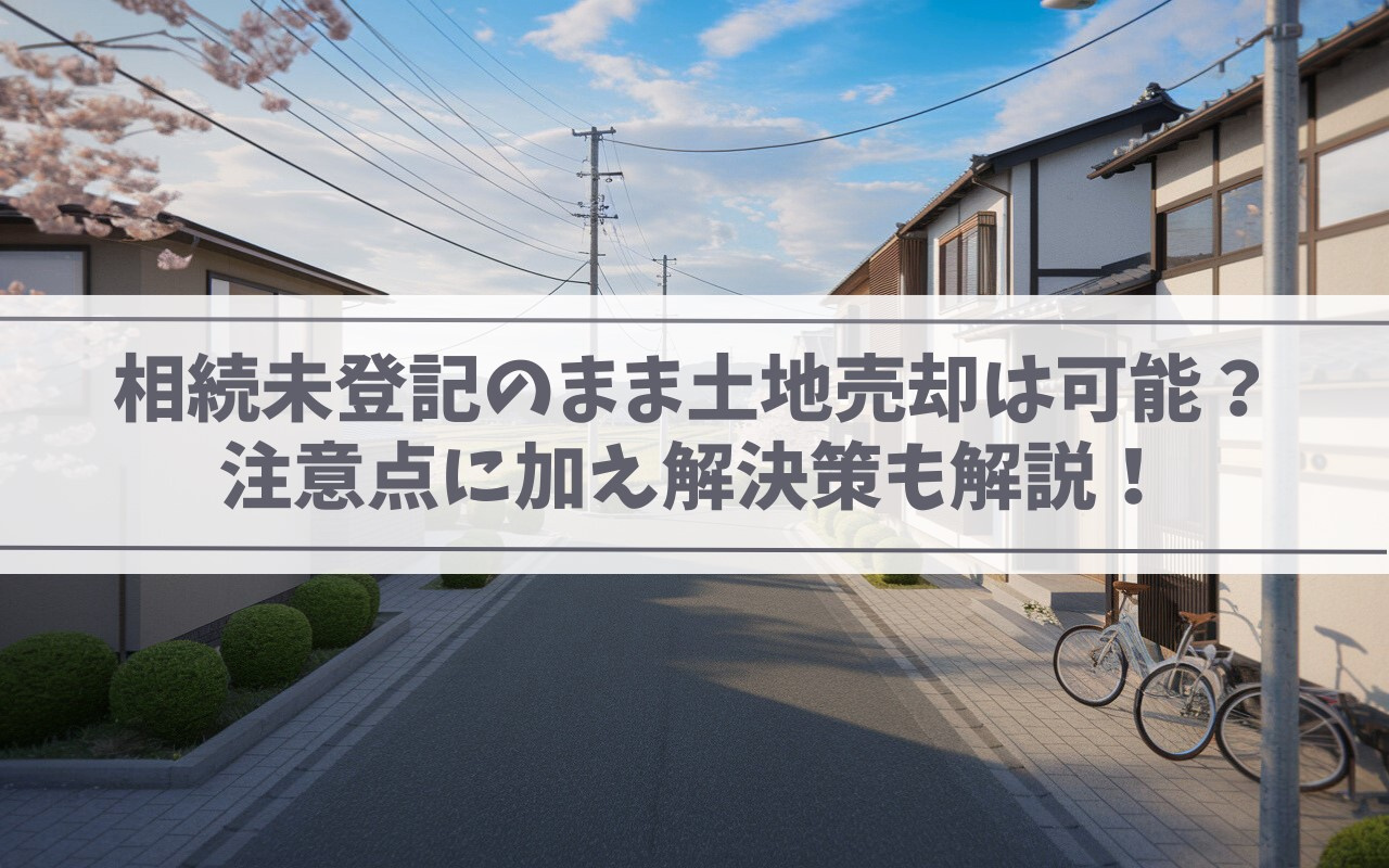 【2025年】相続未登記のまま土地売却は可能？注意点に加え解決策も解説！の画像