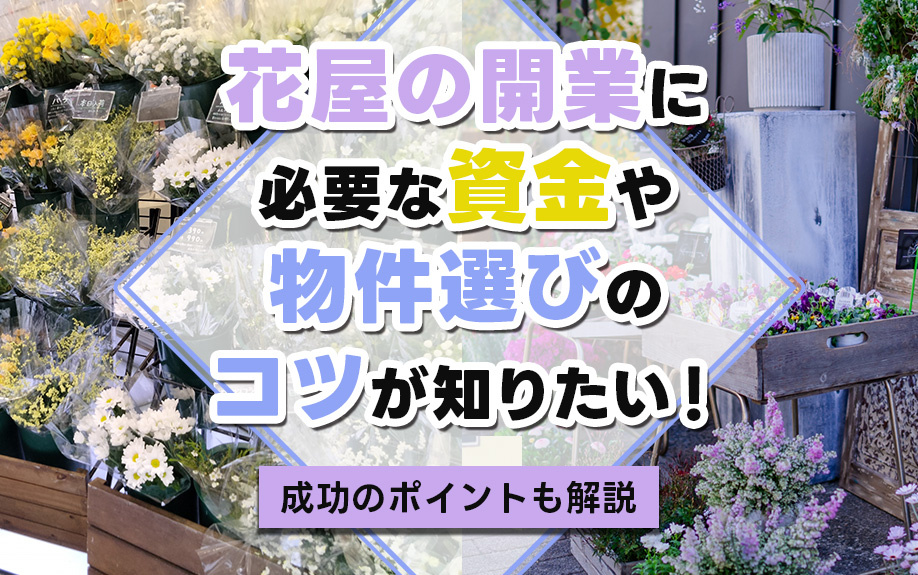花屋の開業に必要な資金や物件選びのコツが知りたい！成功のポイントも解説